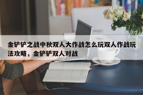 金铲铲之战中秋双人大作战怎么玩双人作战玩法攻略，金铲铲双人对战