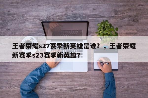 王者荣耀s27赛季新英雄是谁？，王者荣耀新赛季s23赛季新英雄？