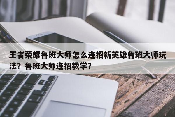 王者荣耀鲁班大师怎么连招新英雄鲁班大师玩法？鲁班大师连招教学？