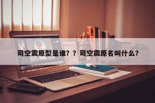 司空震原型是谁？？司空震原名叫什么？