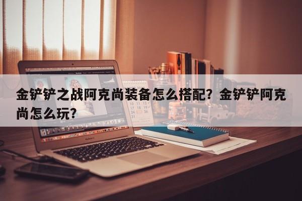 金铲铲之战阿克尚装备怎么搭配？金铲铲阿克尚怎么玩？