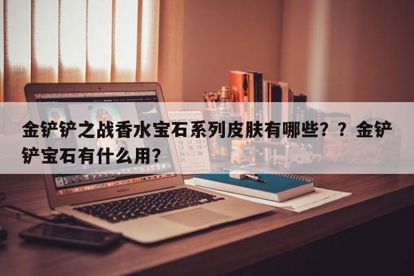金铲铲之战香水宝石系列皮肤有哪些？？金铲铲宝石有什么用？