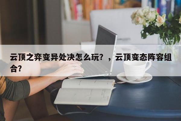 云顶之弈变异处决怎么玩？，云顶变态阵容组合？