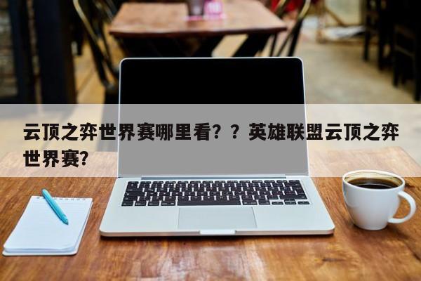 云顶之弈世界赛哪里看？？英雄联盟云顶之弈世界赛？