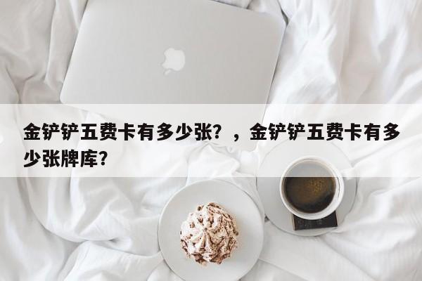 金铲铲五费卡有多少张？，金铲铲五费卡有多少张牌库？