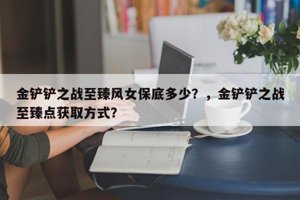 金铲铲之战至臻风女保底多少？，金铲铲之战至臻点获取方式？