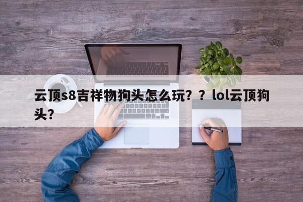 云顶s8吉祥物狗头怎么玩？？lol云顶狗头？
