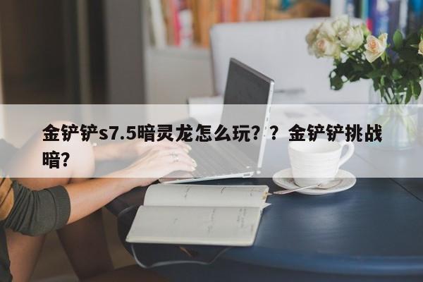 金铲铲s7.5暗灵龙怎么玩？？金铲铲挑战暗？