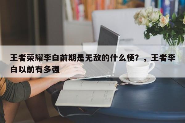 王者荣耀李白前期是无敌的什么梗？，王者李白以前有多强