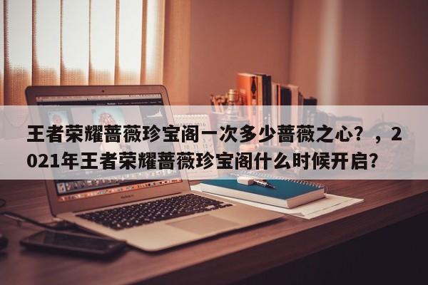 王者荣耀蔷薇珍宝阁一次多少蔷薇之心？，2021年王者荣耀蔷薇珍宝阁什么时候开启？