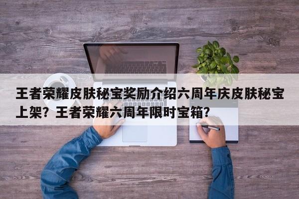 王者荣耀皮肤秘宝奖励介绍六周年庆皮肤秘宝上架？王者荣耀六周年限时宝箱？