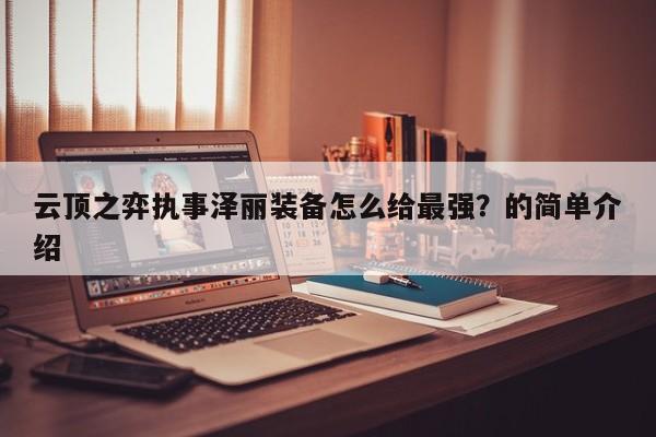 云顶之弈执事泽丽装备怎么给最强？的简单介绍