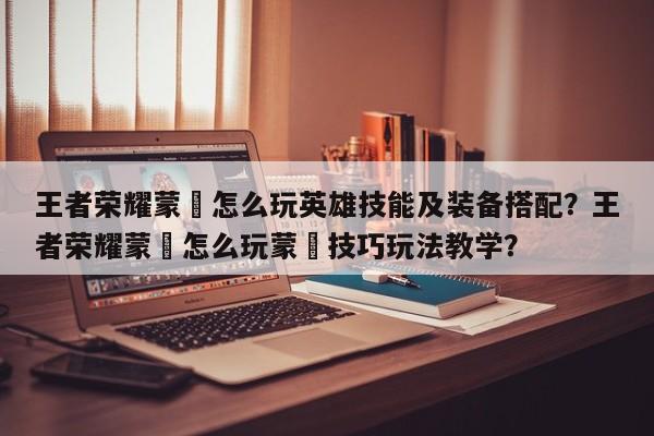 王者荣耀蒙犽怎么玩英雄技能及装备搭配？王者荣耀蒙犽怎么玩蒙犽技巧玩法教学？
