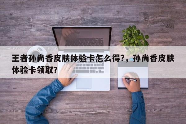 王者孙尚香皮肤体验卡怎么得?，孙尚香皮肤体验卡领取？