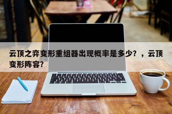 云顶之弈变形重组器出现概率是多少？，云顶变形阵容？