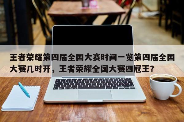 王者荣耀第四届全国大赛时间一览第四届全国大赛几时开，王者荣耀全国大赛四冠王？