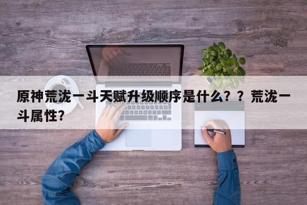 原神荒泷一斗天赋升级顺序是什么？？荒泷一斗属性？