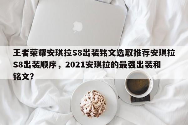 王者荣耀安琪拉S8出装铭文选取推荐安琪拉S8出装顺序，2021安琪拉的最强出装和铭文？