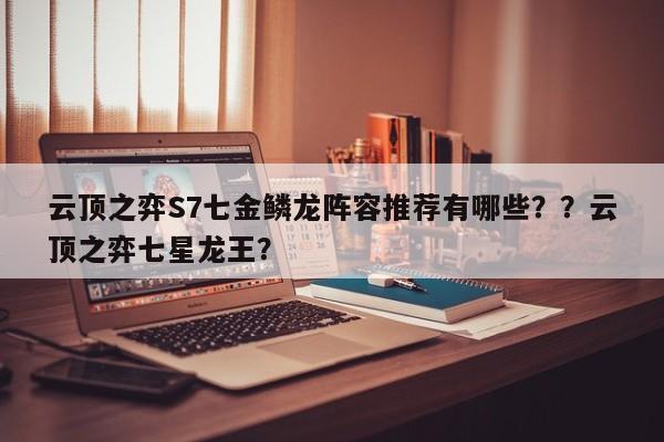 云顶之弈S7七金鳞龙阵容推荐有哪些？？云顶之弈七星龙王？