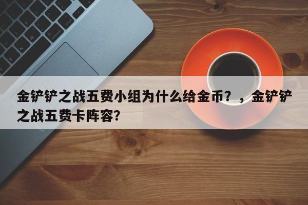 金铲铲之战五费小组为什么给金币？，金铲铲之战五费卡阵容？