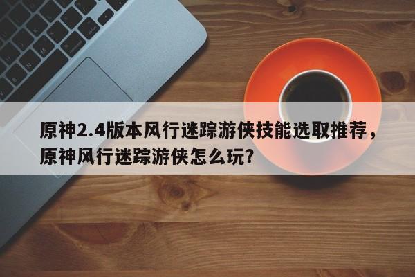 原神2.4版本风行迷踪游侠技能选取推荐，原神风行迷踪游侠怎么玩？