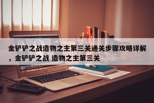 金铲铲之战造物之主第三关通关步骤攻略详解，金铲铲之战 造物之主第三关