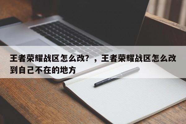 王者荣耀战区怎么改？，王者荣耀战区怎么改到自己不在的地方