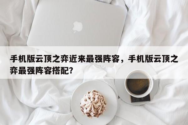 手机版云顶之弈近来最强阵容，手机版云顶之弈最强阵容搭配？