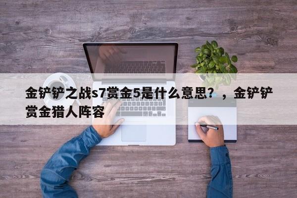 金铲铲之战s7赏金5是什么意思？，金铲铲赏金猎人阵容