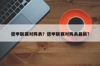 德甲联赛对阵表？德甲联赛对阵表最新？
