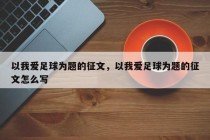 以我爱足球为题的征文，以我爱足球为题的征文怎么写