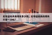 足球运动员换球衣多少钱，足球运动员的球衣只穿一次吗？