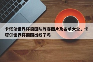 卡塔尔世界杯德国队阵容图片及名单大全，卡塔尔世界杯德国出线了吗
