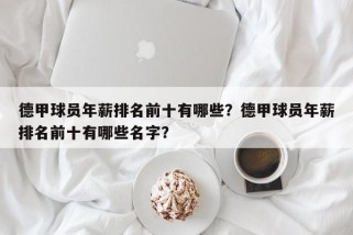 德甲球员年薪排名前十有哪些？德甲球员年薪排名前十有哪些名字？