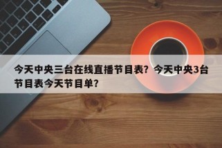 今天中央三台在线直播节目表？今天中央3台节目表今天节目单？