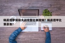 杨晨德甲保级大战完整比赛视频？杨晨德甲比赛录像？
