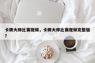 卡牌大师比赛视频，卡牌大师比赛视频完整版？