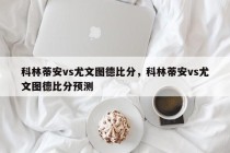 科林蒂安vs尤文图德比分，科林蒂安vs尤文图德比分预测