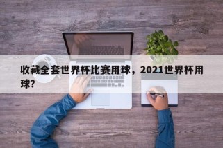 收藏全套世界杯比赛用球，2021世界杯用球？