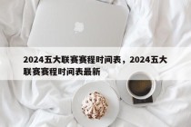 2024五大联赛赛程时间表，2024五大联赛赛程时间表最新