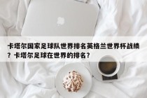 卡塔尔国家足球队世界排名英格兰世界杯战绩？卡塔尔足球在世界的排名？