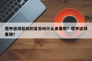 德甲进球后放的音乐叫什么来着呢？德甲进球集锦？
