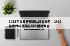2022年世界杯德国队球衣图片，2022年世界杯德国队球衣图片大全