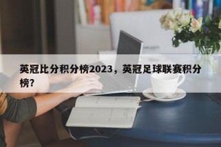 英冠比分积分榜2023，英冠足球联赛积分榜？