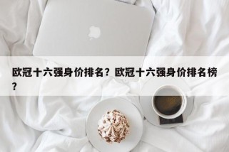 欧冠十六强身价排名？欧冠十六强身价排名榜？