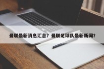 曼联最新消息汇总？曼联足球队最新新闻？