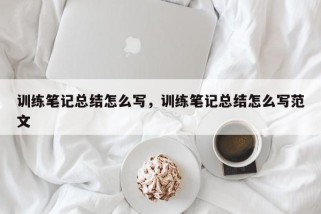 训练笔记总结怎么写，训练笔记总结怎么写范文