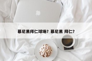 慕尼黑拜仁球场？慕尼黑 拜仁？