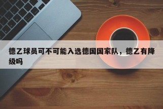 德乙球员可不可能入选德国国家队，德乙有降级吗