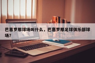 巴塞罗那球场叫什么，巴塞罗那足球俱乐部球场？